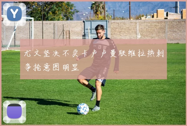 尤文坚决不卖卡卢卢曼联维拉热刺争抢意图明显
