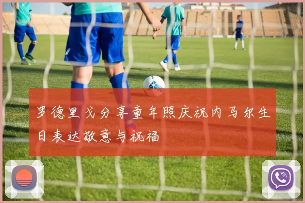 罗德里戈分享童年照庆祝内马尔生日表达敬意与祝福