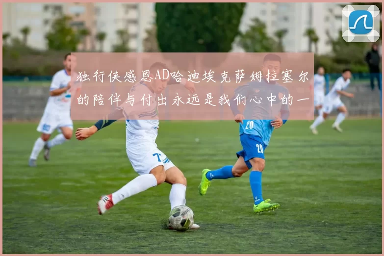 独行侠感恩AD哈迪埃克萨姆拉塞尔的陪伴与付出永远是我们心中的一家人