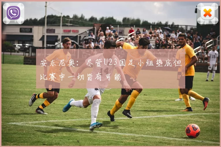 安东尼奥：尽管U23国足小组垫底但比赛中一切皆有可能