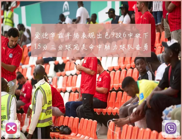 爱德华兹半场表现出色9投6中砍下15分三分球完美命中助力球队奋勇争先