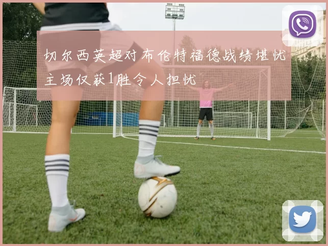 切尔西英超对布伦特福德战绩堪忧主场仅获1胜令人担忧