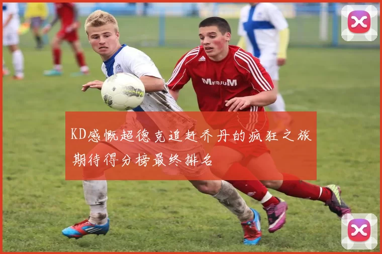 KD感慨超德克追赶乔丹的疯狂之旅期待得分榜最终排名