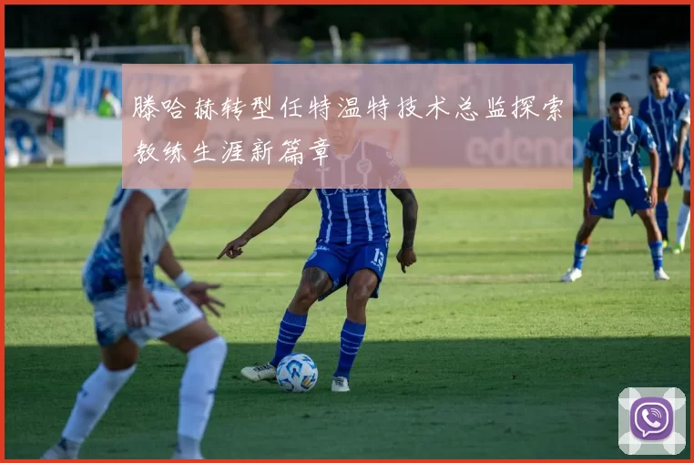 滕哈赫转型任特温特技术总监探索教练生涯新篇章